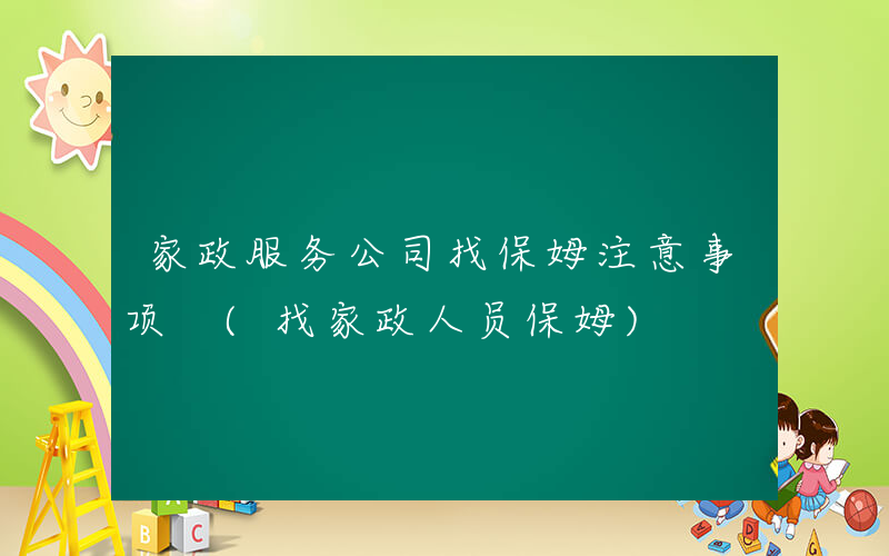 家政服务公司找保姆注意事项 (找家政人员保姆)